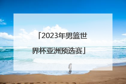 「2023年男篮世界杯亚洲预选赛」2022年中国男篮世界杯赛程