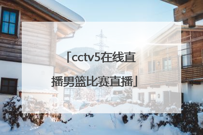 「cctv5在线直播男篮比赛直播」CCTV5在线直播男篮